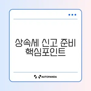 상속세 신고기한과 필요서류 완벽 정리 가이드